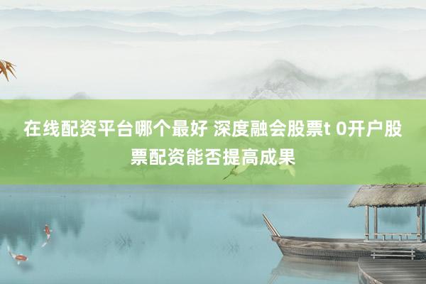 在线配资平台哪个最好 深度融会股票t 0开户股票配资能否提高成果