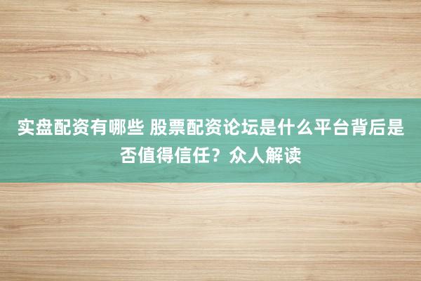 实盘配资有哪些 股票配资论坛是什么平台背后是否值得信任？众人解读