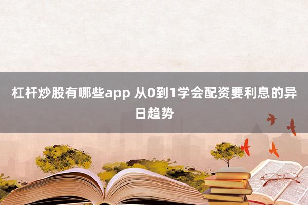 杠杆炒股有哪些app 从0到1学会配资要利息的异日趋势