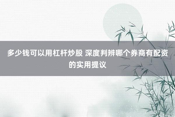 多少钱可以用杠杆炒股 深度判辨哪个券商有配资的实用提议