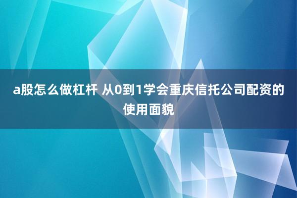 a股怎么做杠杆 从0到1学会重庆信托公司配资的使用面貌