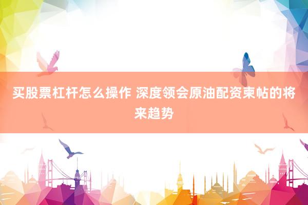 买股票杠杆怎么操作 深度领会原油配资柬帖的将来趋势