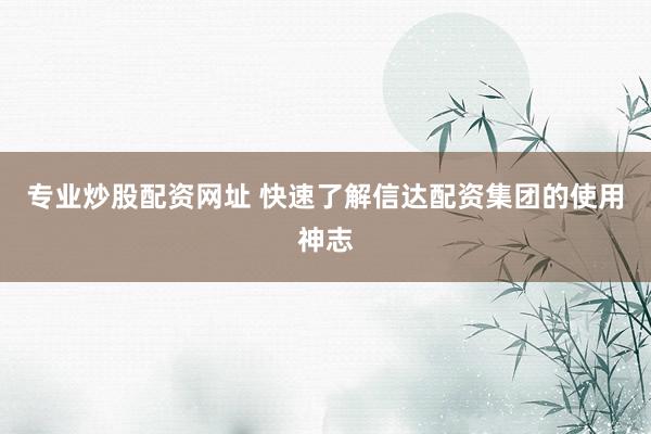 专业炒股配资网址 快速了解信达配资集团的使用神志