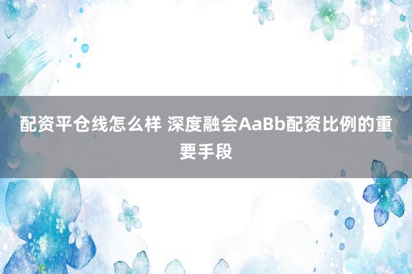 配资平仓线怎么样 深度融会AaBb配资比例的重要手段