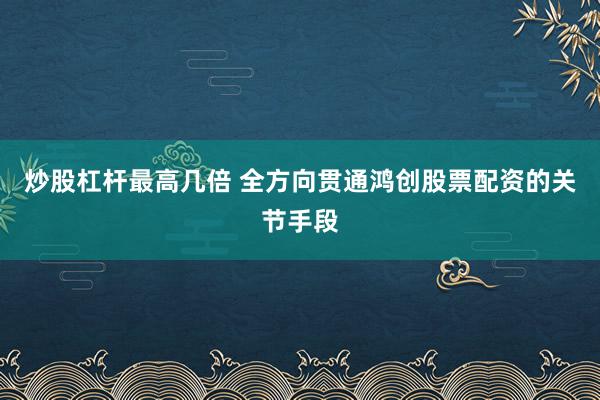 炒股杠杆最高几倍 全方向贯通鸿创股票配资的关节手段