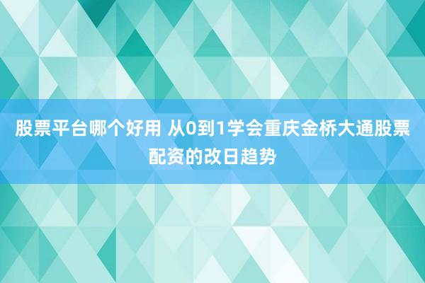 股票平台哪个好用 从0到1学会重庆金桥大通股票配资的改日趋势