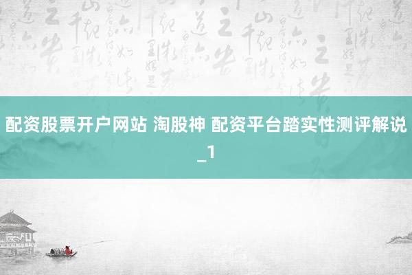 配资股票开户网站 淘股神 配资平台踏实性测评解说_1