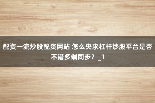 配资一流炒股配资网站 怎么央求杠杆炒股平台是否不错多端同步？_1