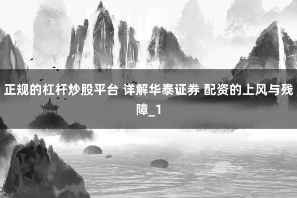 正规的杠杆炒股平台 详解华泰证券 配资的上风与残障_1