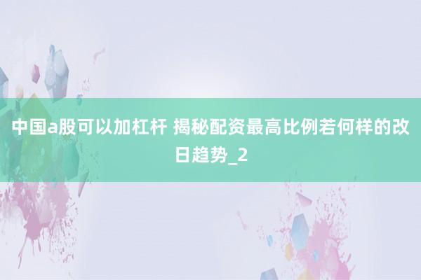 中国a股可以加杠杆 揭秘配资最高比例若何样的改日趋势_2