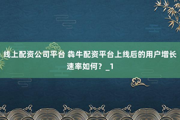 线上配资公司平台 犇牛配资平台上线后的用户增长速率如何？_1