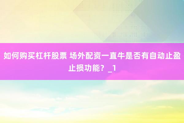 如何购买杠杆股票 场外配资一直牛是否有自动止盈止损功能?_1