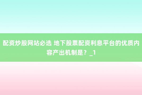 配资炒股网站必选 地下股票配资利息平台的优质内容产出机制是？_1