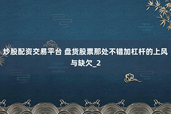 炒股配资交易平台 盘货股票那处不错加杠杆的上风与缺欠_2