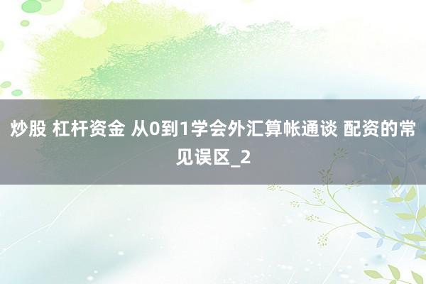 炒股 杠杆资金 从0到1学会外汇算帐通谈 配资的常见误区_2