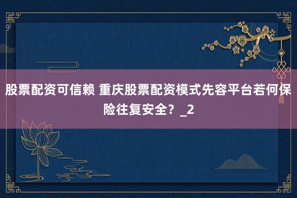 股票配资可信赖 重庆股票配资模式先容平台若何保险往复安全?_2