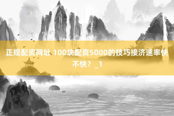 正规配资网址 100块配资5000的技巧接济速率快不快?_1