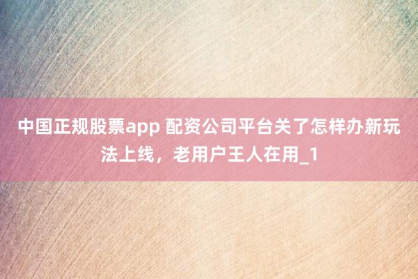 中国正规股票app 配资公司平台关了怎样办新玩法上线，老用户王人在用_1