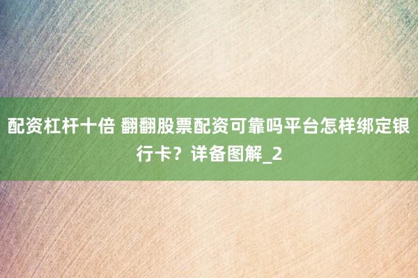 配资杠杆十倍 翻翻股票配资可靠吗平台怎样绑定银行卡？详备图解_2