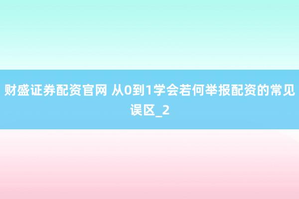 财盛证券配资官网 从0到1学会若何举报配资的常见误区_2