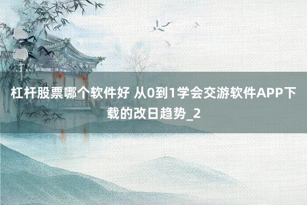 杠杆股票哪个软件好 从0到1学会交游软件APP下载的改日趋势_2