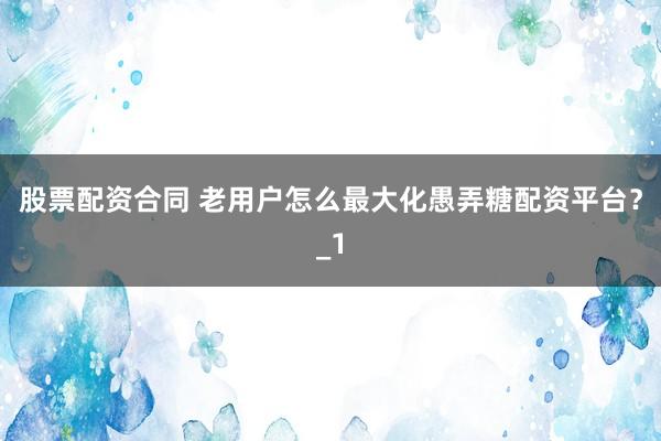 股票配资合同 老用户怎么最大化愚弄糖配资平台?_1