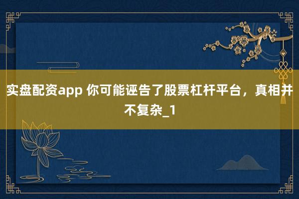 实盘配资app 你可能诬告了股票杠杆平台，真相并不复杂_1