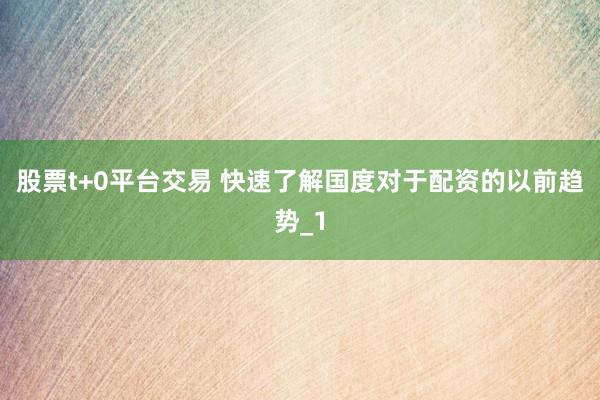 股票t+0平台交易 快速了解国度对于配资的以前趋势_1
