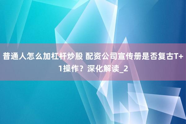 普通人怎么加杠杆炒股 配资公司宣传册是否复古T+1操作?深化解读_2