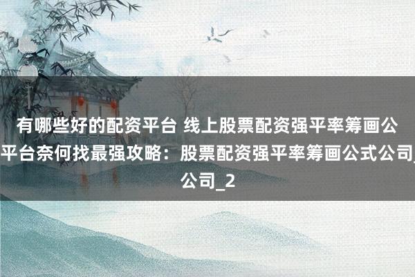 有哪些好的配资平台 线上股票配资强平率筹画公式平台奈何找最强攻略:股票配资强平率筹画公式公司_2