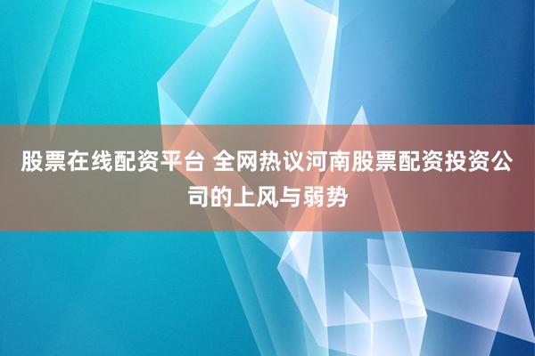 股票在线配资平台 全网热议河南股票配资投资公司的上风与弱势