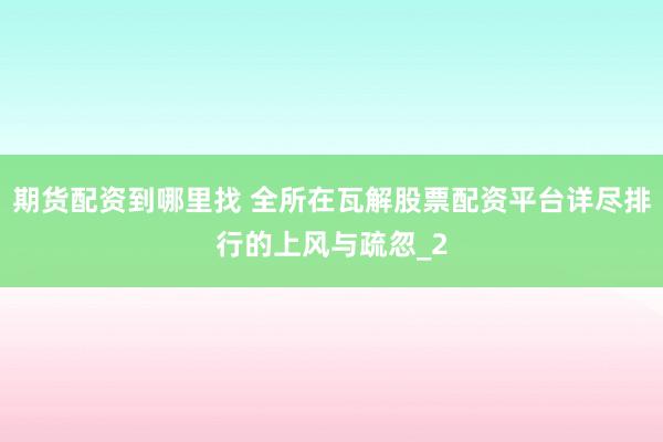 期货配资到哪里找 全所在瓦解股票配资平台详尽排行的上风与疏忽_2
