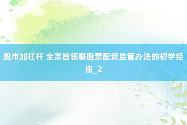 股市加杠杆 全宗旨领略股票配资监管办法的初学经由_2