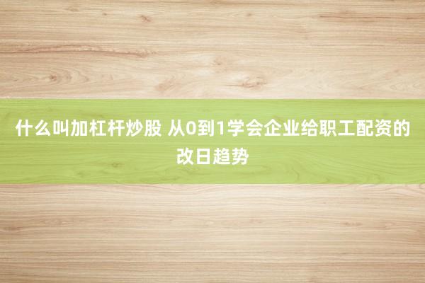 什么叫加杠杆炒股 从0到1学会企业给职工配资的改日趋势